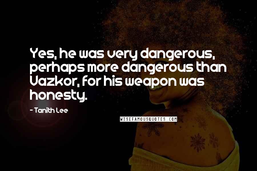 Tanith Lee Quotes: Yes, he was very dangerous, perhaps more dangerous than Vazkor, for his weapon was honesty.