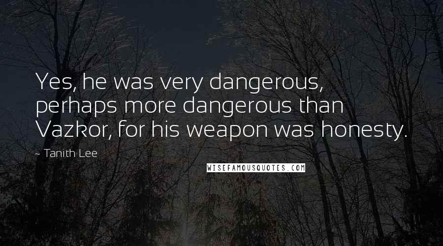 Tanith Lee Quotes: Yes, he was very dangerous, perhaps more dangerous than Vazkor, for his weapon was honesty.