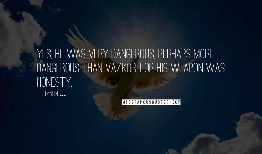 Tanith Lee Quotes: Yes, he was very dangerous, perhaps more dangerous than Vazkor, for his weapon was honesty.