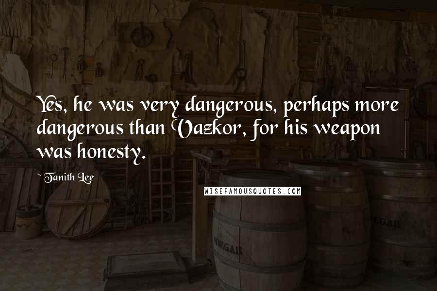 Tanith Lee Quotes: Yes, he was very dangerous, perhaps more dangerous than Vazkor, for his weapon was honesty.