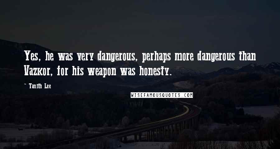 Tanith Lee Quotes: Yes, he was very dangerous, perhaps more dangerous than Vazkor, for his weapon was honesty.