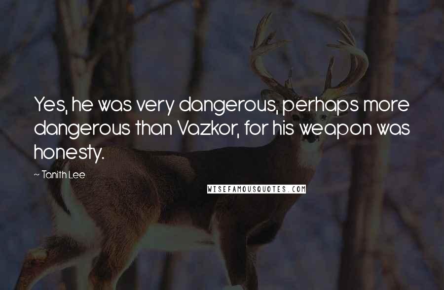 Tanith Lee Quotes: Yes, he was very dangerous, perhaps more dangerous than Vazkor, for his weapon was honesty.