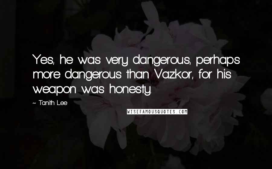 Tanith Lee Quotes: Yes, he was very dangerous, perhaps more dangerous than Vazkor, for his weapon was honesty.