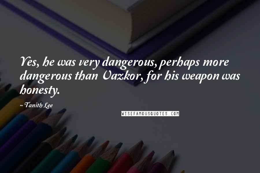 Tanith Lee Quotes: Yes, he was very dangerous, perhaps more dangerous than Vazkor, for his weapon was honesty.