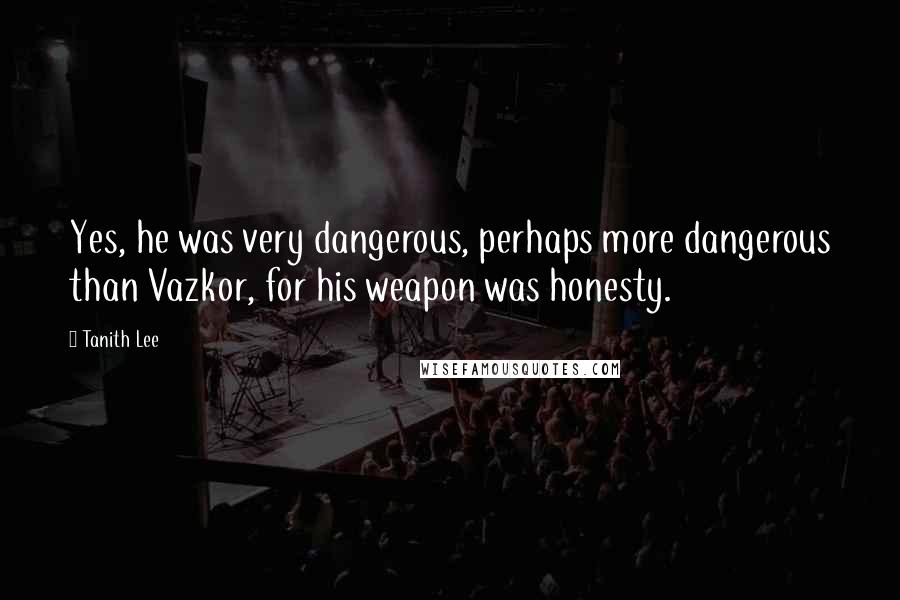 Tanith Lee Quotes: Yes, he was very dangerous, perhaps more dangerous than Vazkor, for his weapon was honesty.