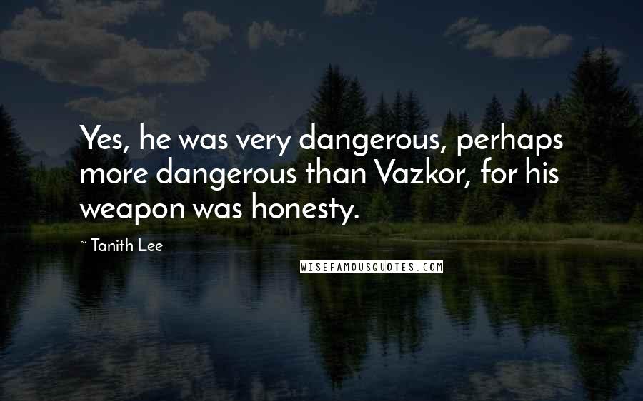 Tanith Lee Quotes: Yes, he was very dangerous, perhaps more dangerous than Vazkor, for his weapon was honesty.