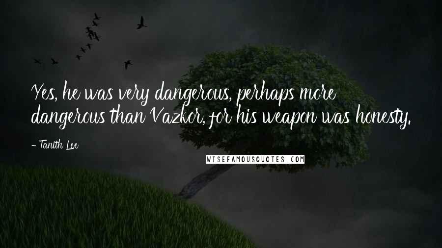 Tanith Lee Quotes: Yes, he was very dangerous, perhaps more dangerous than Vazkor, for his weapon was honesty.