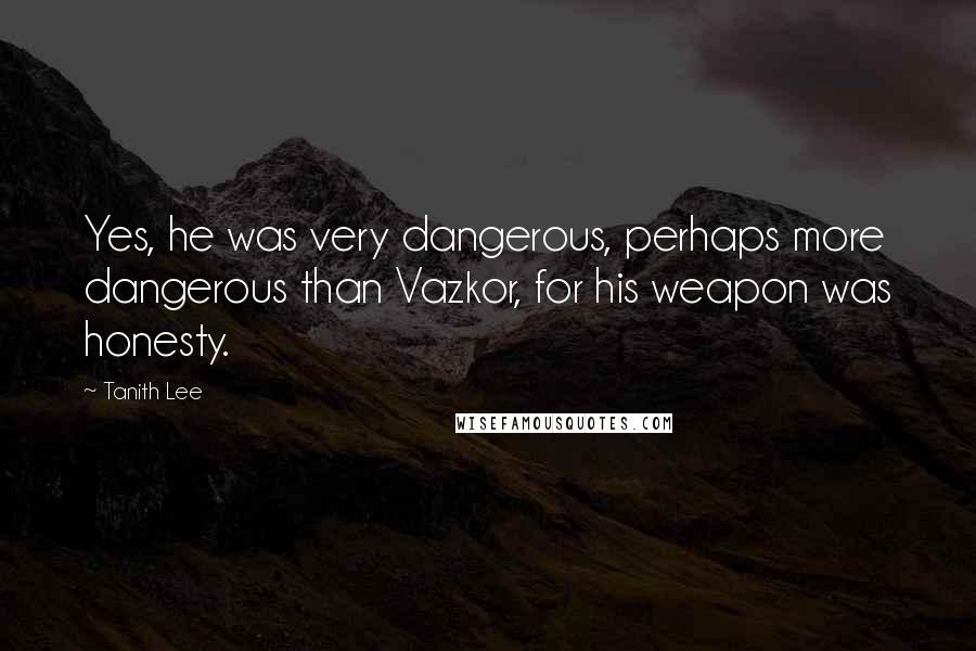 Tanith Lee Quotes: Yes, he was very dangerous, perhaps more dangerous than Vazkor, for his weapon was honesty.