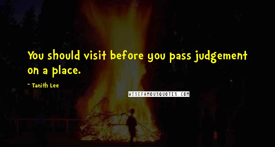 Tanith Lee Quotes: You should visit before you pass judgement on a place.