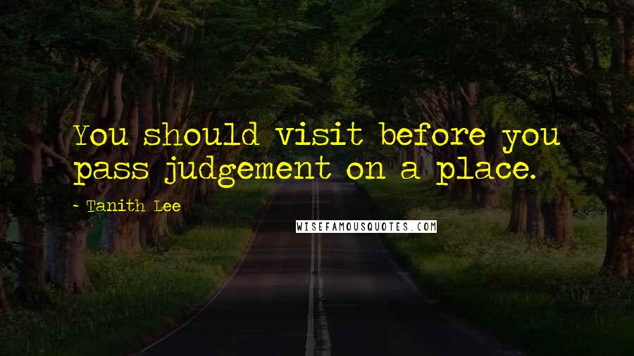 Tanith Lee Quotes: You should visit before you pass judgement on a place.