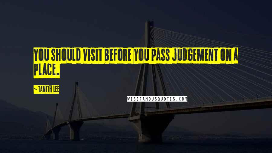 Tanith Lee Quotes: You should visit before you pass judgement on a place.