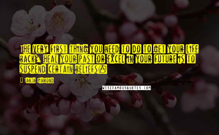 Tanja Diamond Quotes: The very first thing you need to do to get your life back, heal your past or excel in your future is to suspend certain beliefs.