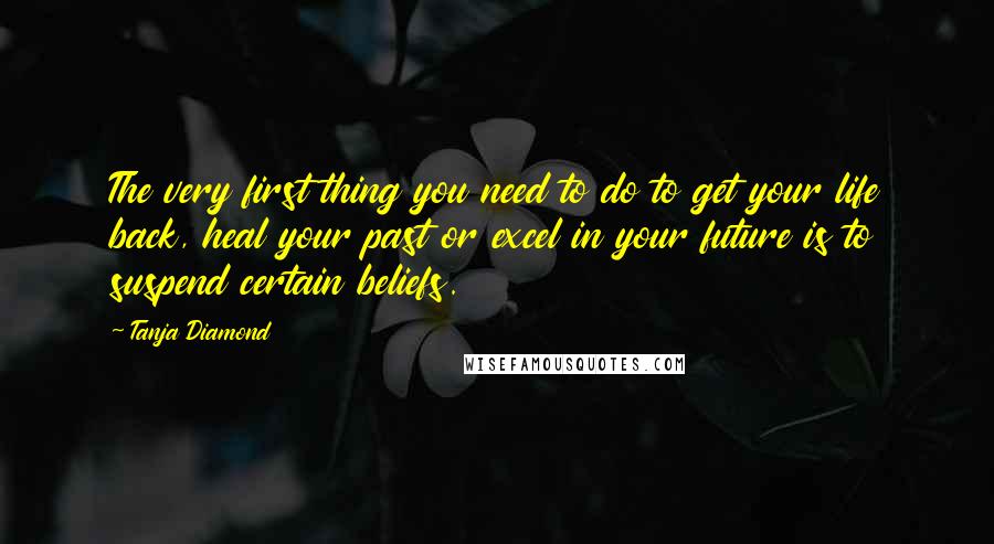 Tanja Diamond Quotes: The very first thing you need to do to get your life back, heal your past or excel in your future is to suspend certain beliefs.