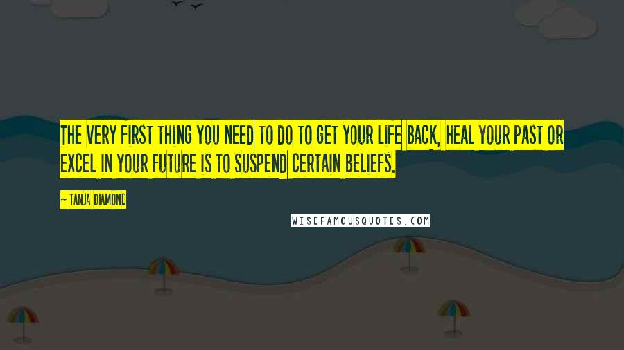 Tanja Diamond Quotes: The very first thing you need to do to get your life back, heal your past or excel in your future is to suspend certain beliefs.