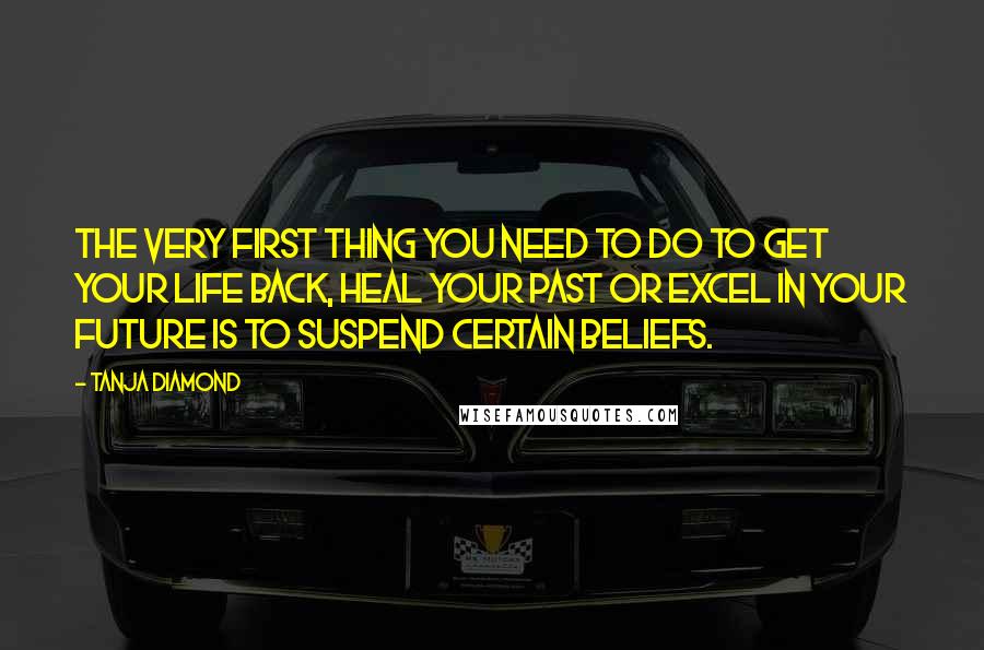 Tanja Diamond Quotes: The very first thing you need to do to get your life back, heal your past or excel in your future is to suspend certain beliefs.