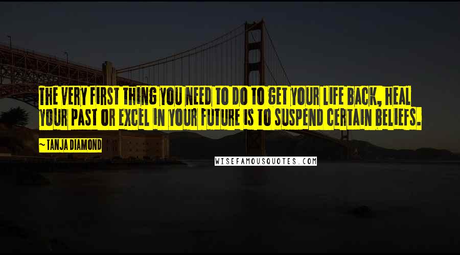 Tanja Diamond Quotes: The very first thing you need to do to get your life back, heal your past or excel in your future is to suspend certain beliefs.