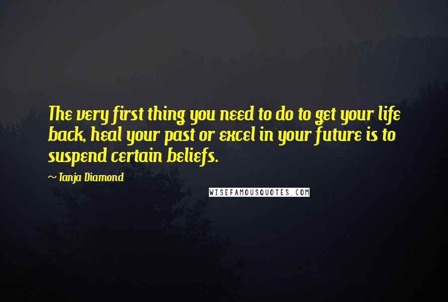 Tanja Diamond Quotes: The very first thing you need to do to get your life back, heal your past or excel in your future is to suspend certain beliefs.