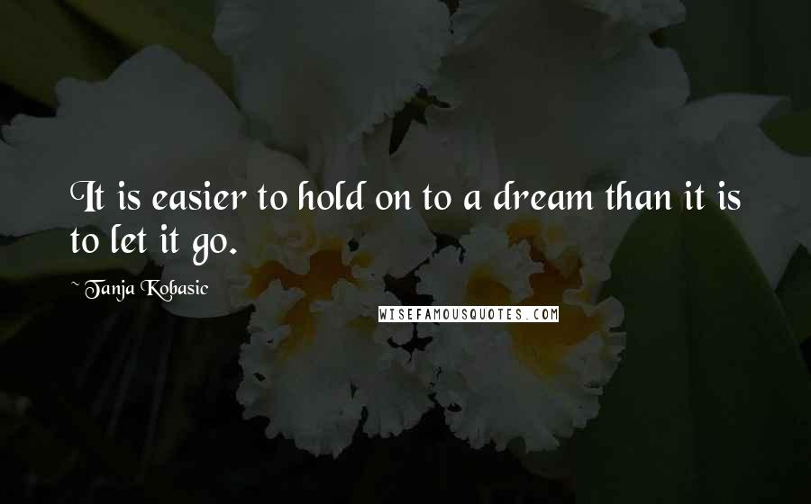 Tanja Kobasic Quotes: It is easier to hold on to a dream than it is to let it go.