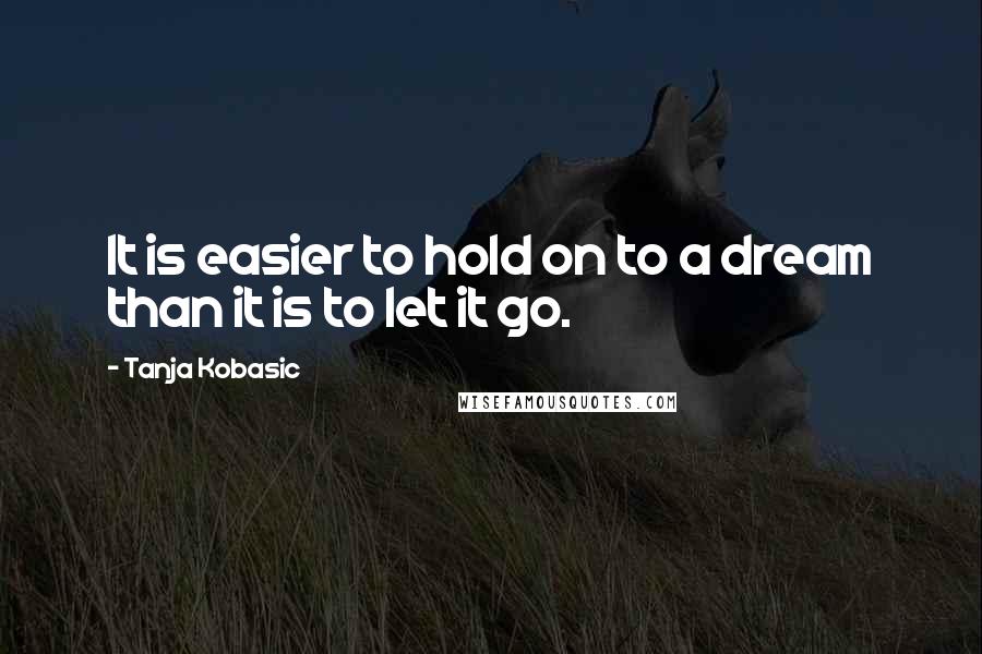 Tanja Kobasic Quotes: It is easier to hold on to a dream than it is to let it go.