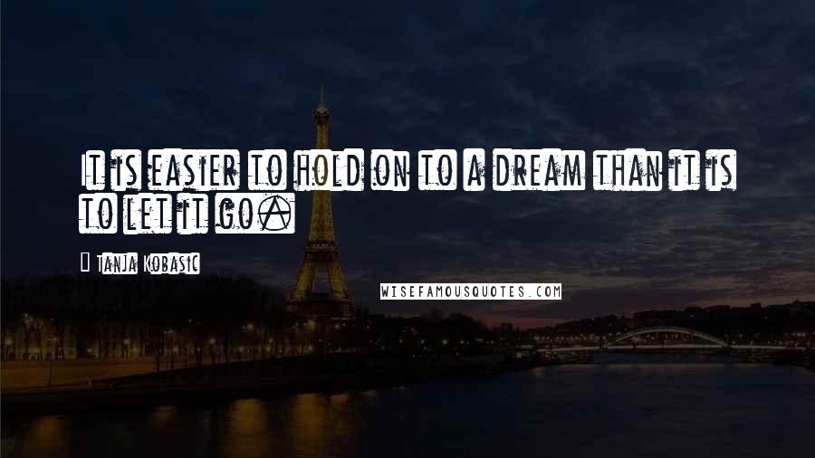 Tanja Kobasic Quotes: It is easier to hold on to a dream than it is to let it go.