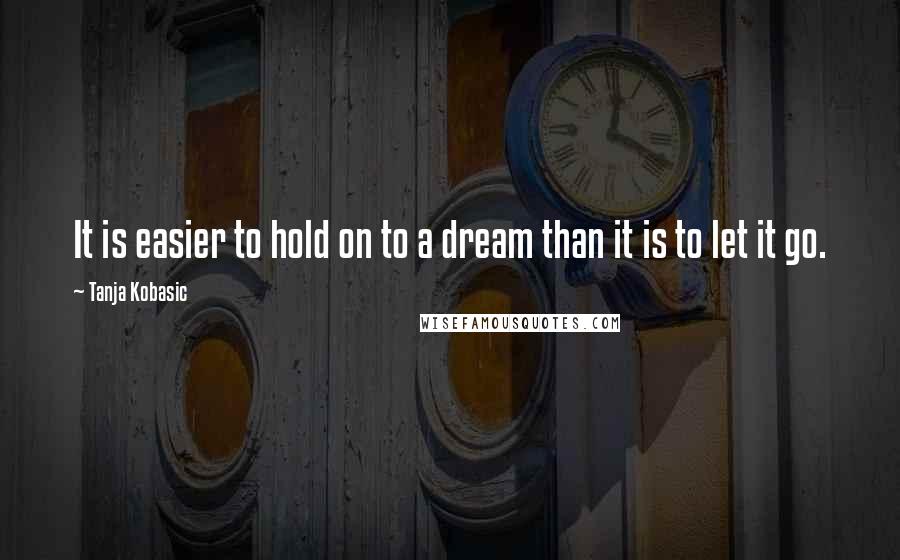 Tanja Kobasic Quotes: It is easier to hold on to a dream than it is to let it go.