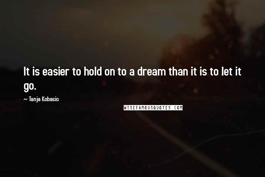 Tanja Kobasic Quotes: It is easier to hold on to a dream than it is to let it go.