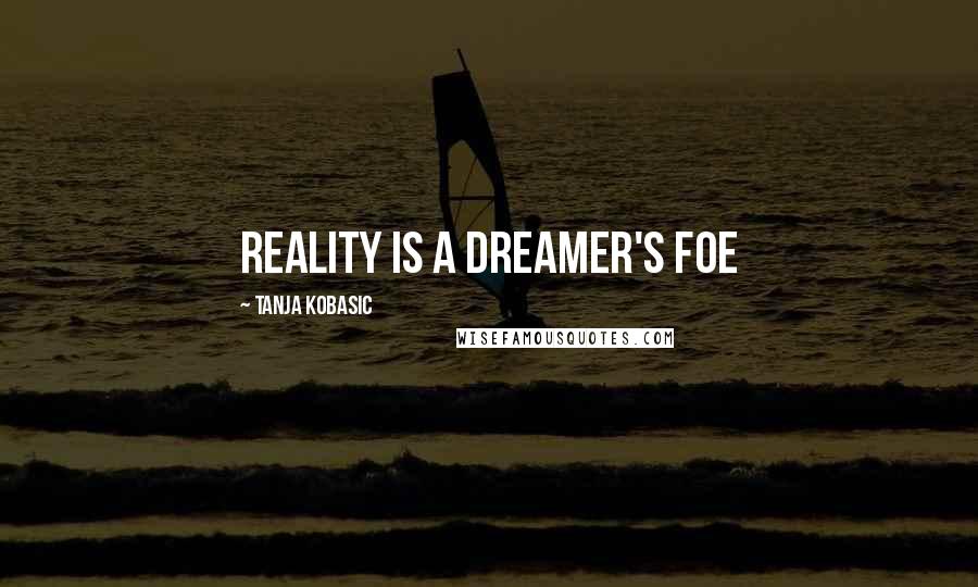 Tanja Kobasic Quotes: Reality is a dreamer's foe