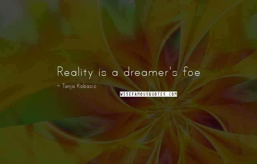 Tanja Kobasic Quotes: Reality is a dreamer's foe