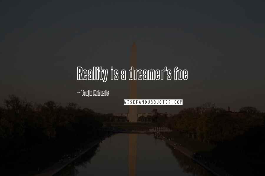 Tanja Kobasic Quotes: Reality is a dreamer's foe