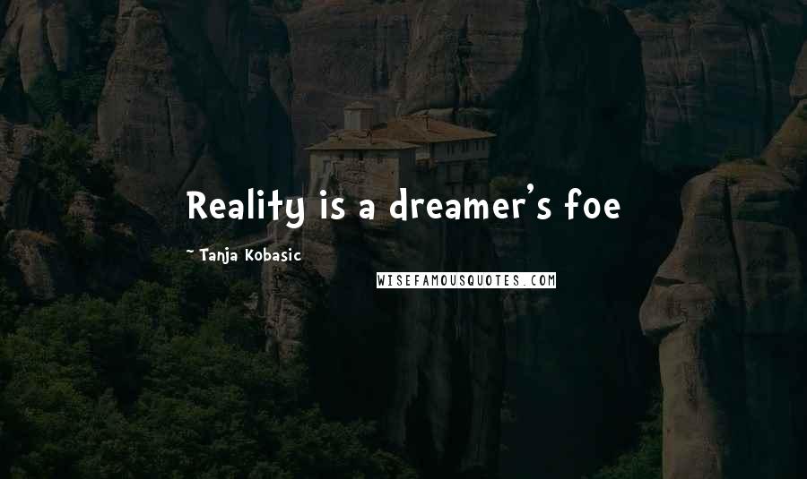 Tanja Kobasic Quotes: Reality is a dreamer's foe