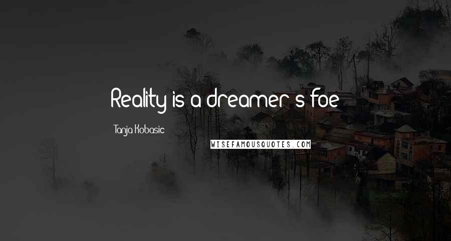 Tanja Kobasic Quotes: Reality is a dreamer's foe