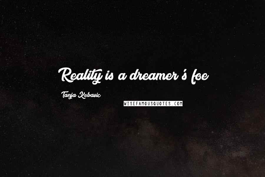 Tanja Kobasic Quotes: Reality is a dreamer's foe