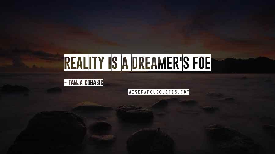 Tanja Kobasic Quotes: Reality is a dreamer's foe