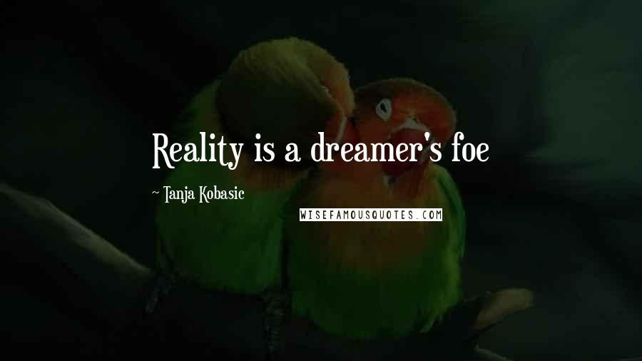 Tanja Kobasic Quotes: Reality is a dreamer's foe