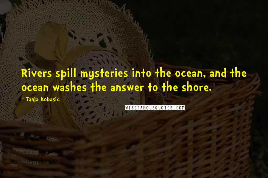 Tanja Kobasic Quotes: Rivers spill mysteries into the ocean, and the ocean washes the answer to the shore.