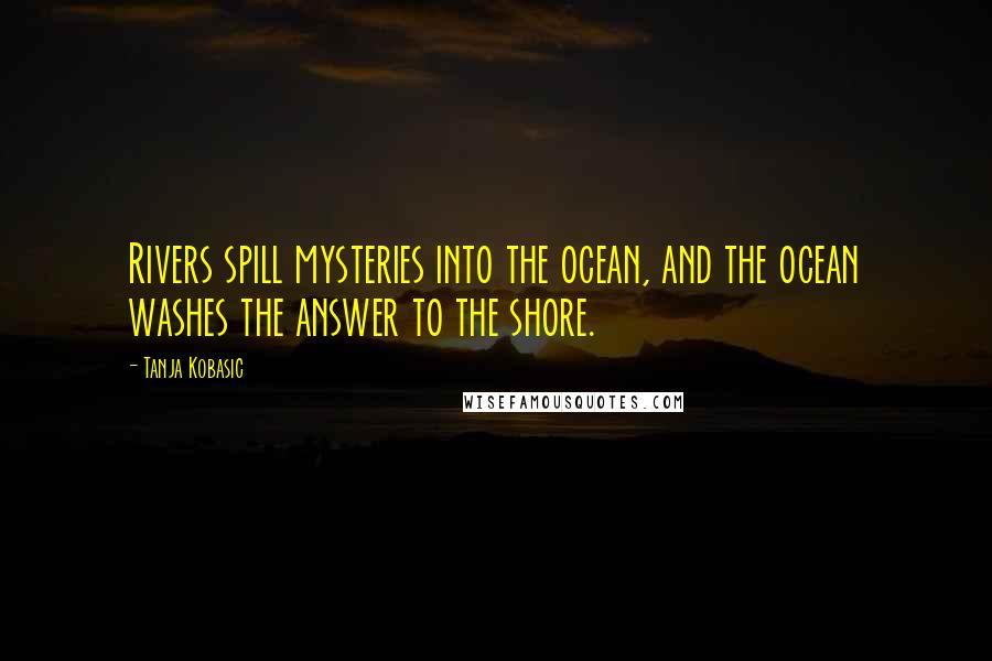 Tanja Kobasic Quotes: Rivers spill mysteries into the ocean, and the ocean washes the answer to the shore.