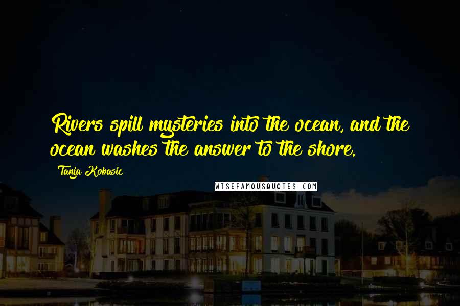 Tanja Kobasic Quotes: Rivers spill mysteries into the ocean, and the ocean washes the answer to the shore.