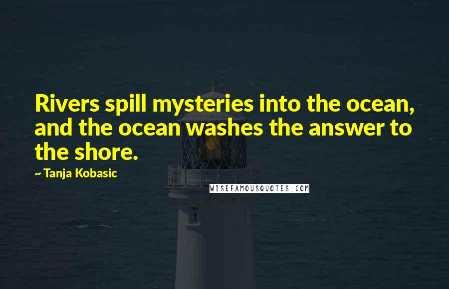 Tanja Kobasic Quotes: Rivers spill mysteries into the ocean, and the ocean washes the answer to the shore.