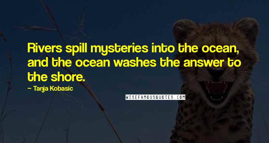 Tanja Kobasic Quotes: Rivers spill mysteries into the ocean, and the ocean washes the answer to the shore.