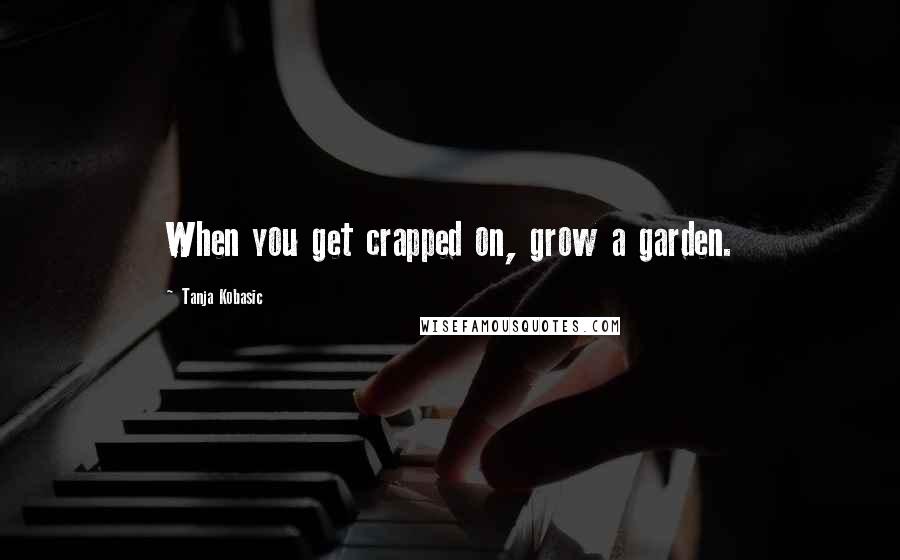 Tanja Kobasic Quotes: When you get crapped on, grow a garden.