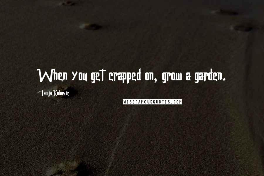 Tanja Kobasic Quotes: When you get crapped on, grow a garden.