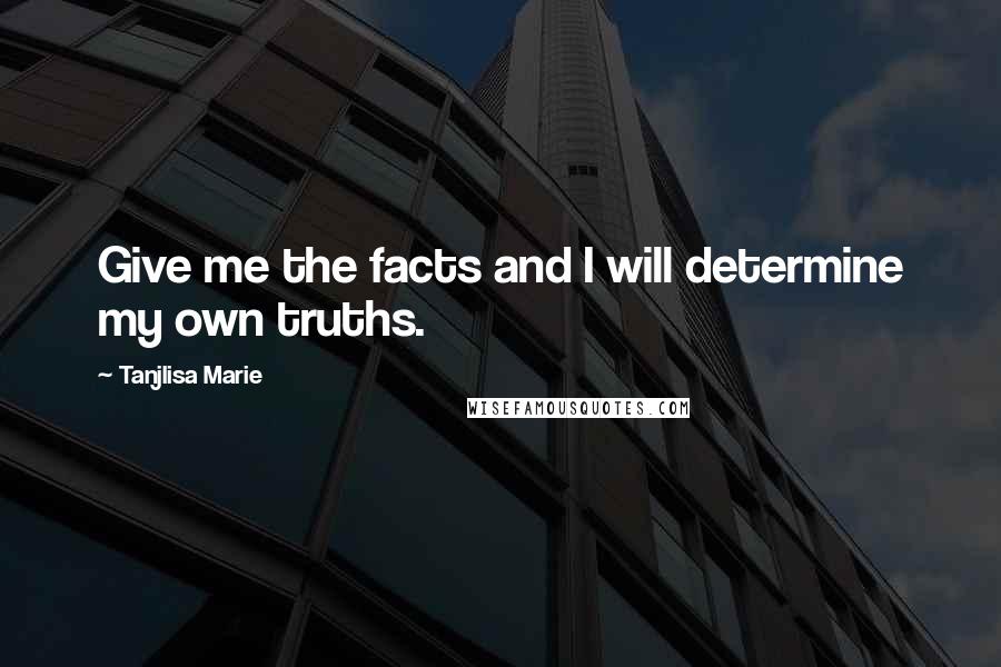 Tanjlisa Marie Quotes: Give me the facts and I will determine my own truths.