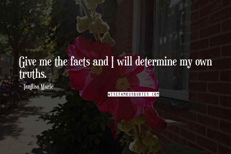 Tanjlisa Marie Quotes: Give me the facts and I will determine my own truths.