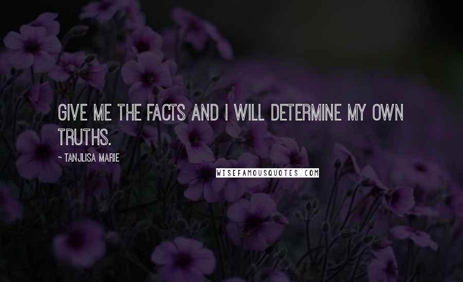 Tanjlisa Marie Quotes: Give me the facts and I will determine my own truths.