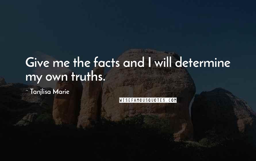 Tanjlisa Marie Quotes: Give me the facts and I will determine my own truths.