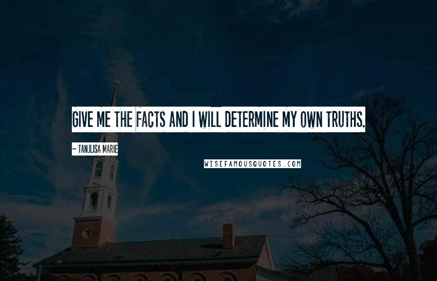 Tanjlisa Marie Quotes: Give me the facts and I will determine my own truths.