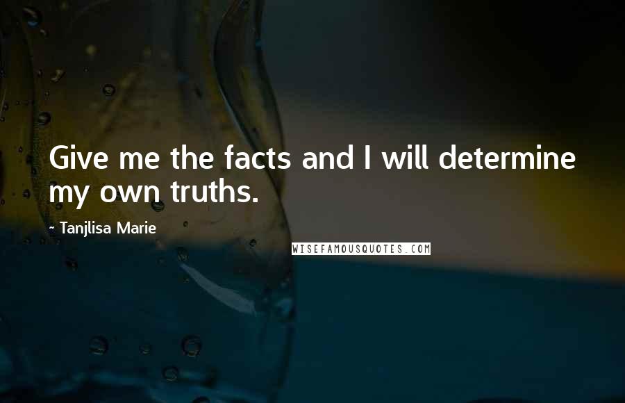 Tanjlisa Marie Quotes: Give me the facts and I will determine my own truths.