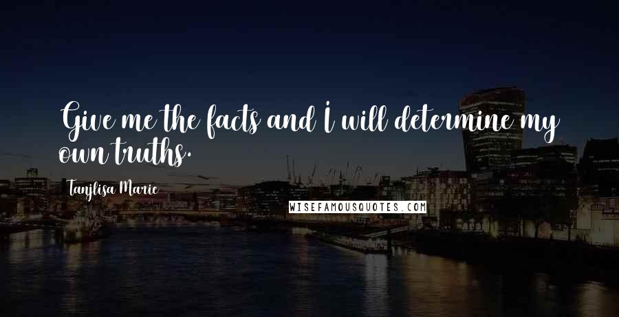 Tanjlisa Marie Quotes: Give me the facts and I will determine my own truths.