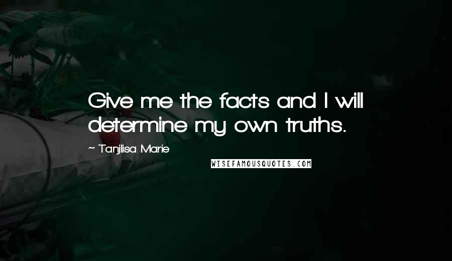 Tanjlisa Marie Quotes: Give me the facts and I will determine my own truths.