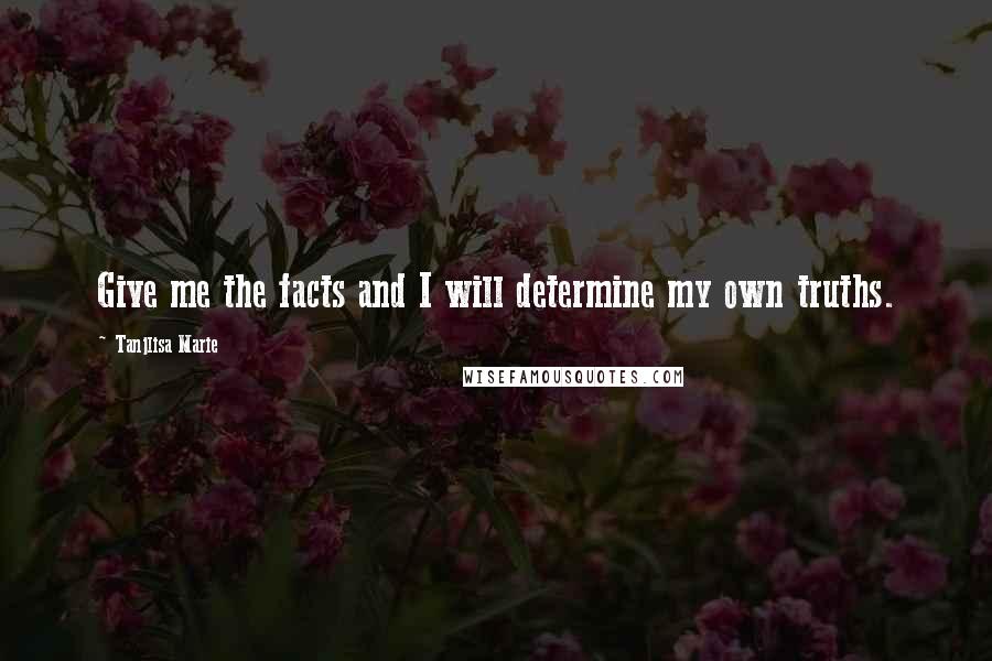 Tanjlisa Marie Quotes: Give me the facts and I will determine my own truths.